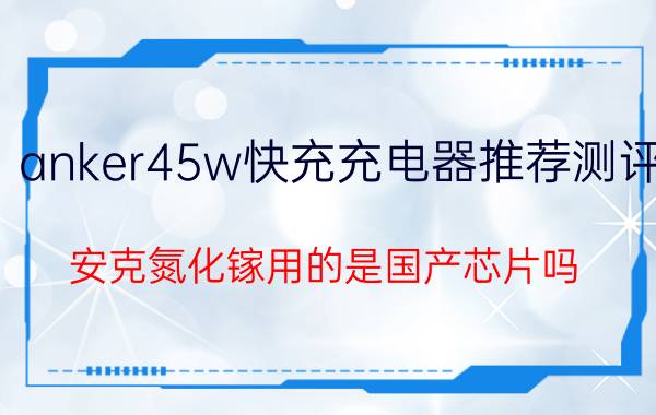 anker45w快充充电器推荐测评 安克氮化镓用的是国产芯片吗？